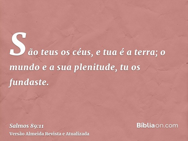 São teus os céus, e tua é a terra; o mundo e a sua plenitude, tu os fundaste.