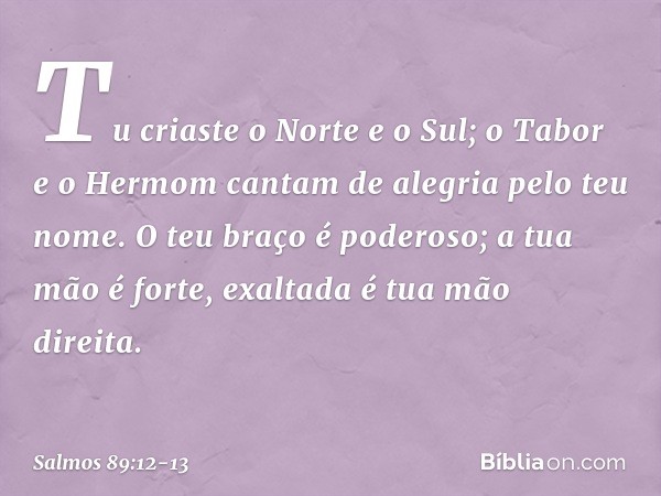 Tu criaste o Norte e o Sul;
o Tabor e o Hermom
cantam de alegria pelo teu nome. O teu braço é poderoso;
a tua mão é forte, exaltada é tua mão direita. -- Salmo 