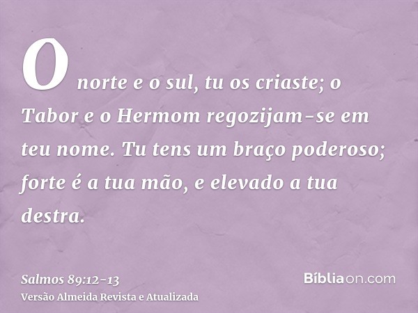 O norte e o sul, tu os criaste; o Tabor e o Hermom regozijam-se em teu nome.Tu tens um braço poderoso; forte é a tua mão, e elevado a tua destra.