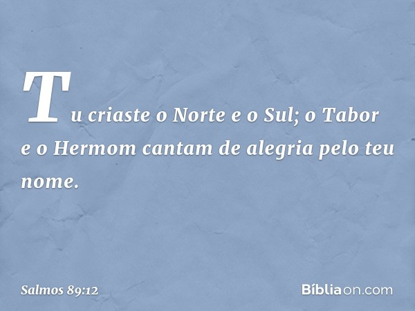 Tu criaste o Norte e o Sul;
o Tabor e o Hermom
cantam de alegria pelo teu nome. -- Salmo 89:12