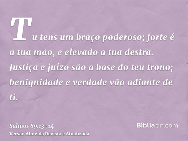 Tu tens um braço poderoso; forte é a tua mão, e elevado a tua destra.Justiça e juízo são a base do teu trono; benignidade e verdade vão adiante de ti.