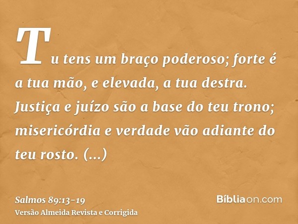 Tu tens um braço poderoso; forte é a tua mão, e elevada, a tua destra.Justiça e juízo são a base do teu trono; misericórdia e verdade vão adiante do teu rosto.B