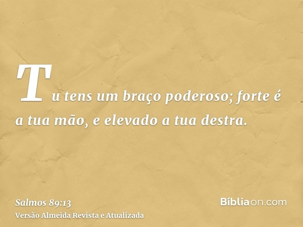 Tu tens um braço poderoso; forte é a tua mão, e elevado a tua destra.