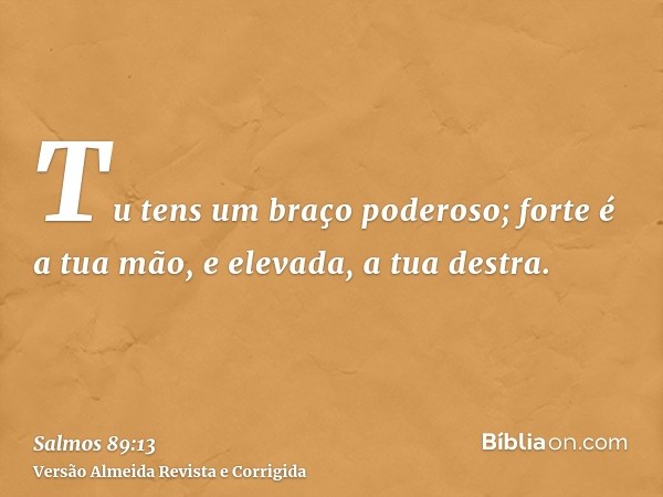 Tu tens um braço poderoso; forte é a tua mão, e elevada, a tua destra.