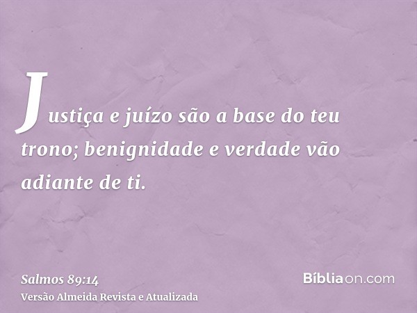 Justiça e juízo são a base do teu trono; benignidade e verdade vão adiante de ti.