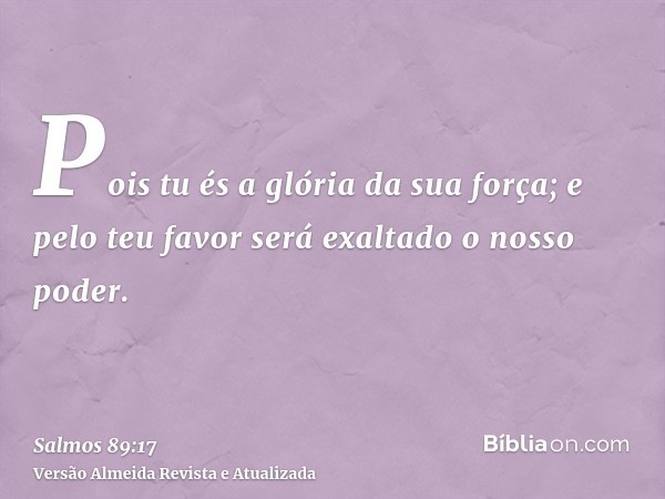 Pois tu és a glória da sua força; e pelo teu favor será exaltado o nosso poder.