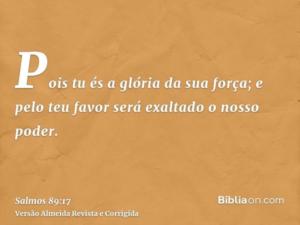 Pois tu és a glória da sua força; e pelo teu favor será exaltado o nosso poder.