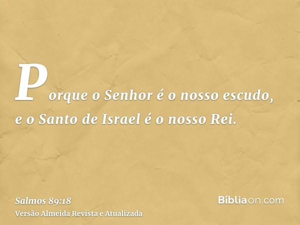 Porque o Senhor é o nosso escudo, e o Santo de Israel é o nosso Rei.