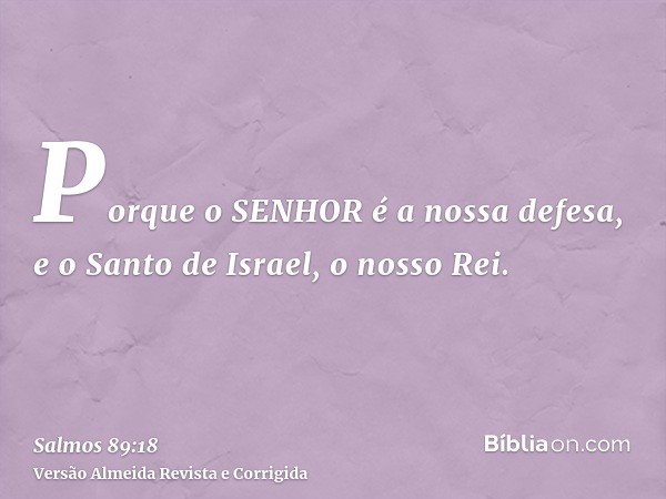 Porque o SENHOR é a nossa defesa, e o Santo de Israel, o nosso Rei.