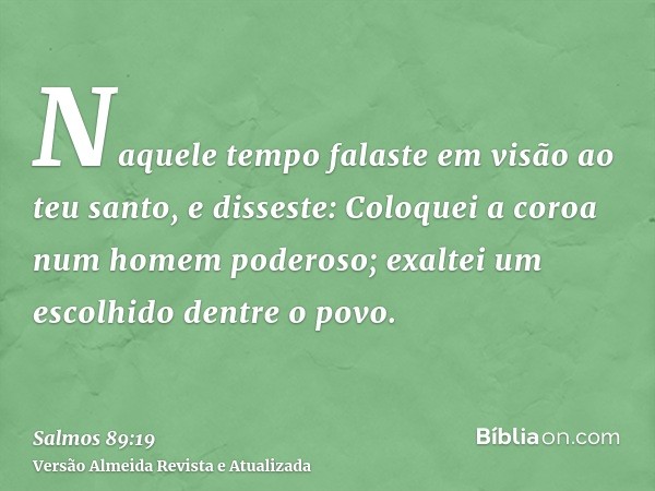 Naquele tempo falaste em visão ao teu santo, e disseste: Coloquei a coroa num homem poderoso; exaltei um escolhido dentre o povo.