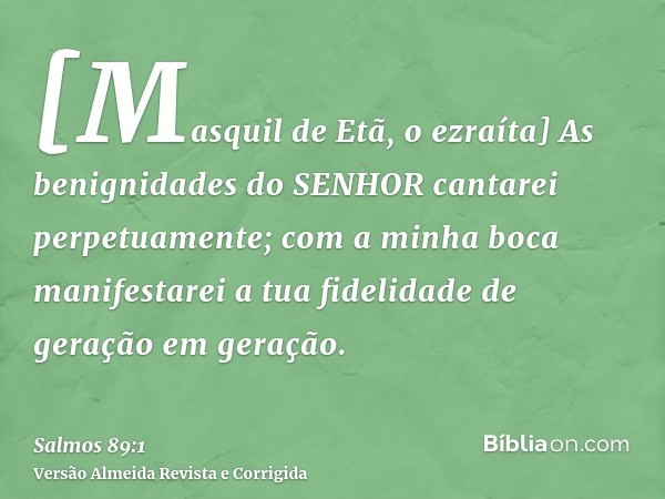 [Masquil de Etã, o ezraíta] As benignidades do SENHOR cantarei perpetuamente; com a minha boca manifestarei a tua fidelidade de geração em geração.