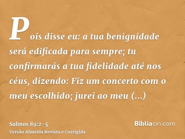Pois disse eu: a tua benignidade será edificada para sempre; tu confirmarás a tua fidelidade até nos céus, dizendo:Fiz um concerto com o meu escolhido; jurei ao