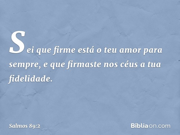 Sei que firme está o teu amor para sempre,
e que firmaste nos céus a tua fidelidade. -- Salmo 89:2