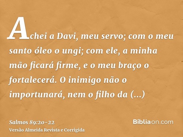 Achei a Davi, meu servo; com o meu santo óleo o ungi;com ele, a minha mão ficará firme, e o meu braço o fortalecerá.O inimigo não o importunará, nem o filho da 