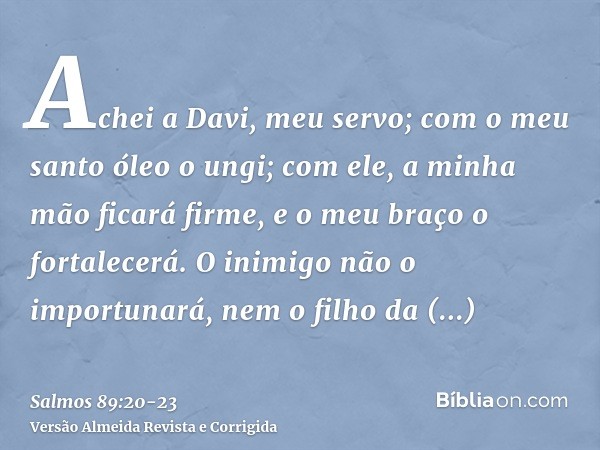 Achei a Davi, meu servo; com o meu santo óleo o ungi;com ele, a minha mão ficará firme, e o meu braço o fortalecerá.O inimigo não o importunará, nem o filho da 