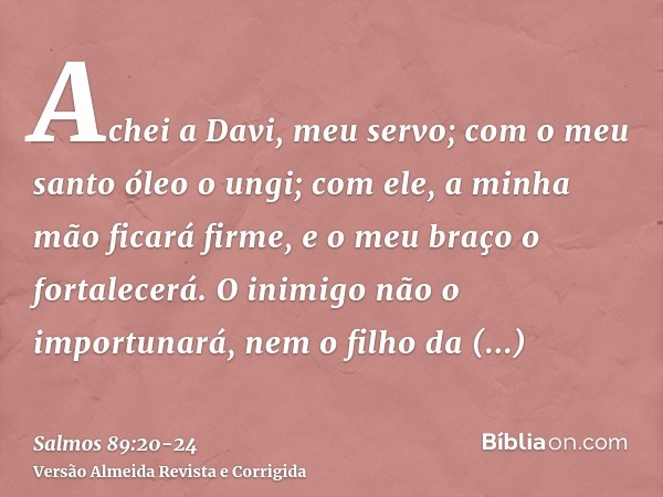 Achei a Davi, meu servo; com o meu santo óleo o ungi;com ele, a minha mão ficará firme, e o meu braço o fortalecerá.O inimigo não o importunará, nem o filho da 