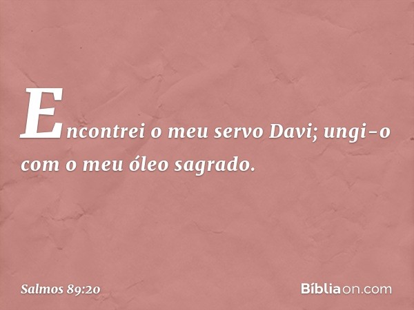 Encontrei o meu servo Davi;
ungi-o com o meu óleo sagrado. -- Salmo 89:20