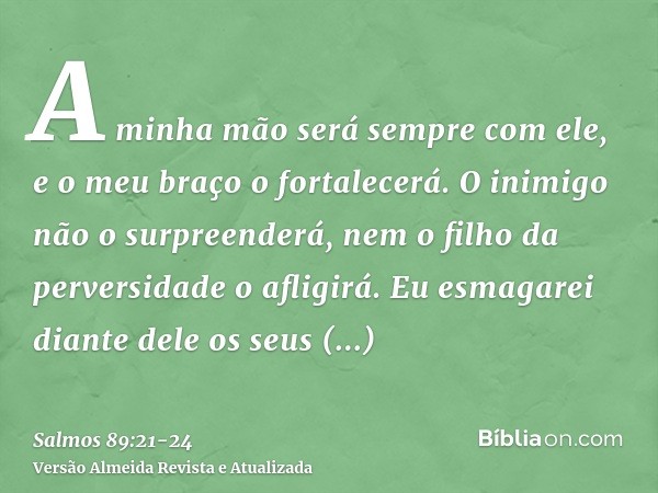 A minha mão será sempre com ele, e o meu braço o fortalecerá.O inimigo não o surpreenderá, nem o filho da perversidade o afligirá.Eu esmagarei diante dele os se