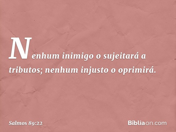 Nenhum inimigo o sujeitará a tributos;
nenhum injusto o oprimirá. -- Salmo 89:22