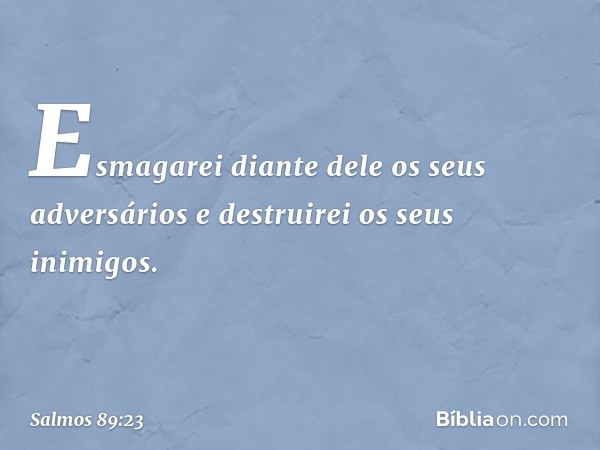 Esmagarei diante dele os seus adversários
e destruirei os seus inimigos. -- Salmo 89:23