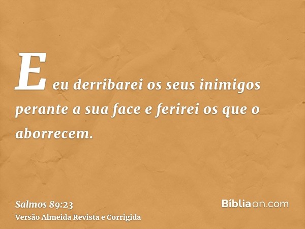 E eu derribarei os seus inimigos perante a sua face e ferirei os que o aborrecem.