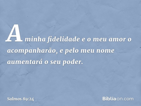 A minha fidelidade e o meu amor
o acompanharão,
e pelo meu nome aumentará o seu poder. -- Salmo 89:24