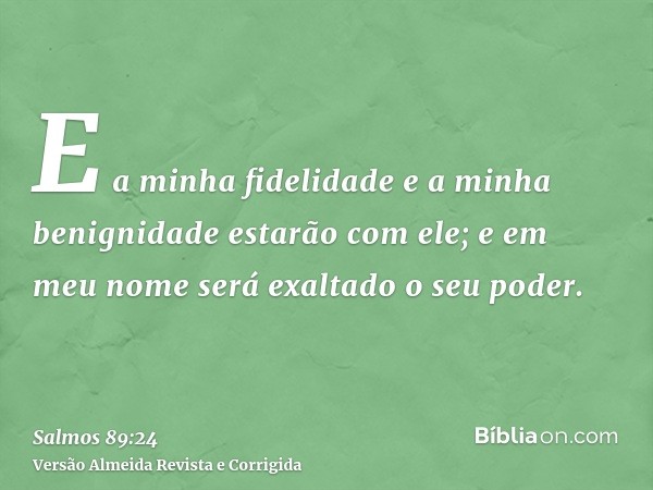 E a minha fidelidade e a minha benignidade estarão com ele; e em meu nome será exaltado o seu poder.