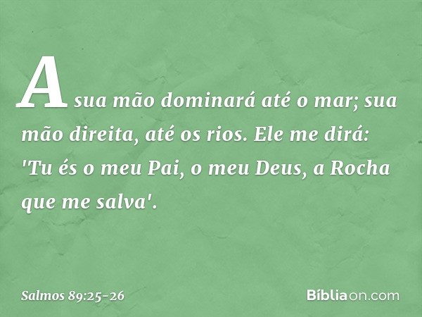 A sua mão dominará até o mar;
sua mão direita, até os rios. Ele me dirá: 'Tu és o meu Pai,
o meu Deus, a Rocha que me salva'. -- Salmo 89:25-26