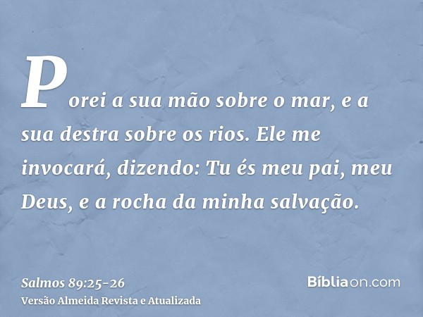 Porei a sua mão sobre o mar, e a sua destra sobre os rios.Ele me invocará, dizendo: Tu és meu pai, meu Deus, e a rocha da minha salvação.