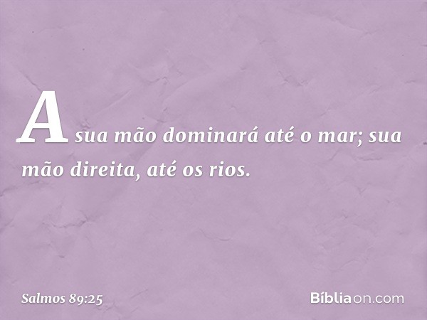 A sua mão dominará até o mar;
sua mão direita, até os rios. -- Salmo 89:25