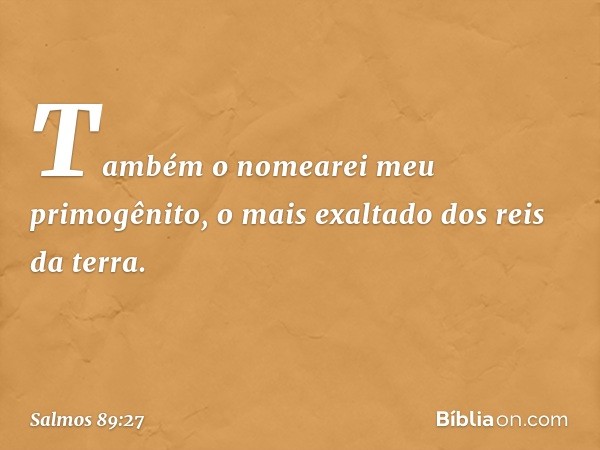 Também o nomearei meu primogênito,
o mais exaltado dos reis da terra. -- Salmo 89:27