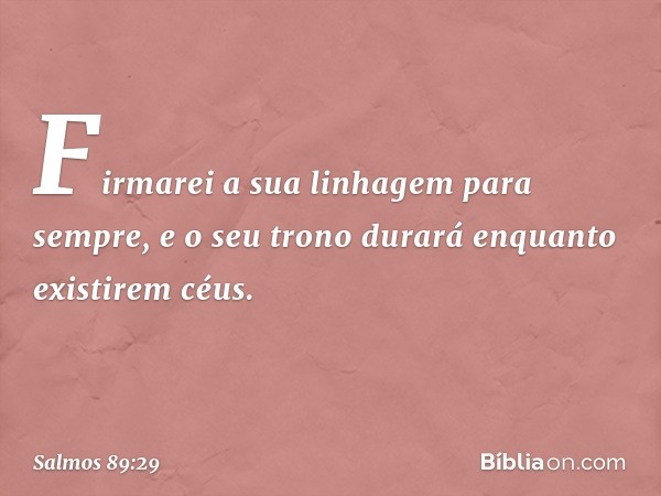 Firmarei a sua linhagem para sempre,
e o seu trono durará enquanto existirem céus. -- Salmo 89:29