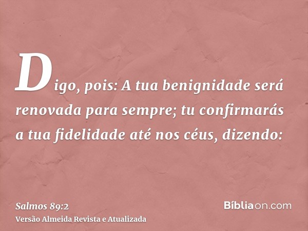 Digo, pois: A tua benignidade será renovada para sempre; tu confirmarás a tua fidelidade até nos céus, dizendo: