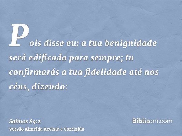 Pois disse eu: a tua benignidade será edificada para sempre; tu confirmarás a tua fidelidade até nos céus, dizendo: