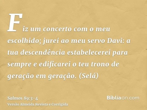 Fiz um concerto com o meu escolhido; jurei ao meu servo Davi:a tua descendência estabelecerei para sempre e edificarei o teu trono de geração em geração. (Selá)