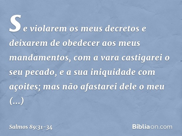 se violarem os meus decretos
e deixarem de obedecer aos meus mandamentos, com a vara castigarei o seu pecado,
e a sua iniquidade com açoites; mas não afastarei 