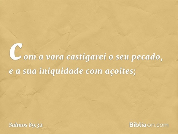 com a vara castigarei o seu pecado,
e a sua iniquidade com açoites; -- Salmo 89:32