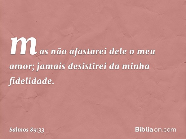 mas não afastarei dele o meu amor;
jamais desistirei da minha fidelidade. -- Salmo 89:33