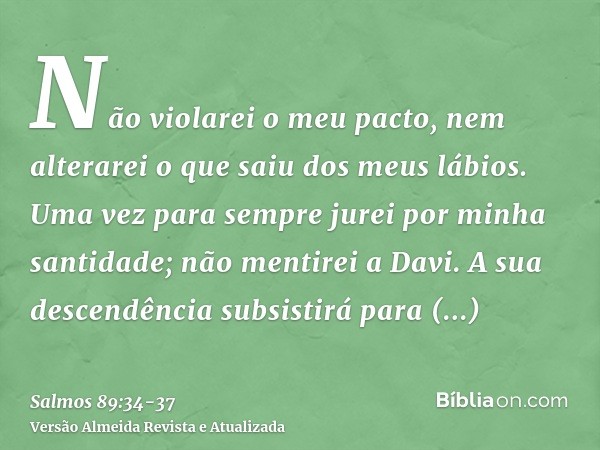 Não violarei o meu pacto, nem alterarei o que saiu dos meus lábios.Uma vez para sempre jurei por minha santidade; não mentirei a Davi.A sua descendência subsist