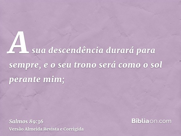 A sua descendência durará para sempre, e o seu trono será como o sol perante mim;