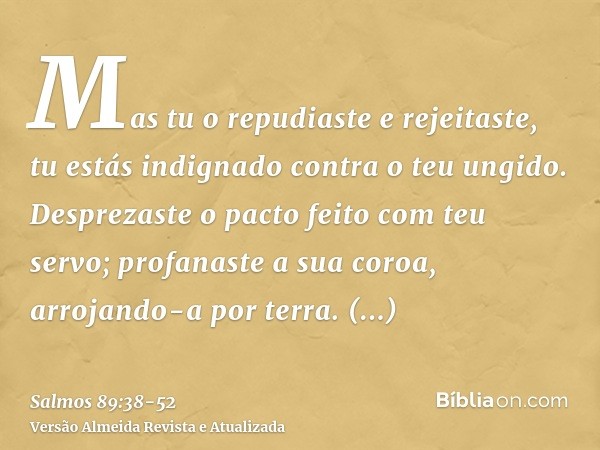Mas tu o repudiaste e rejeitaste, tu estás indignado contra o teu ungido.Desprezaste o pacto feito com teu servo; profanaste a sua coroa, arrojando-a por terra.