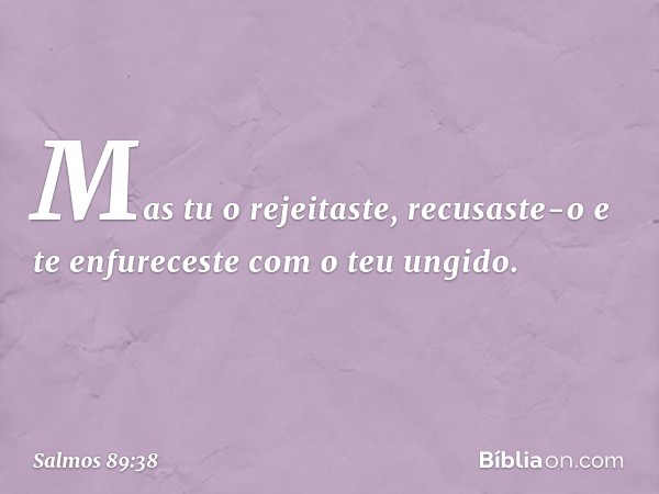 Mas tu o rejeitaste, recusaste-o
e te enfureceste com o teu ungido. -- Salmo 89:38