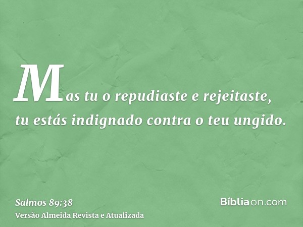 Mas tu o repudiaste e rejeitaste, tu estás indignado contra o teu ungido.