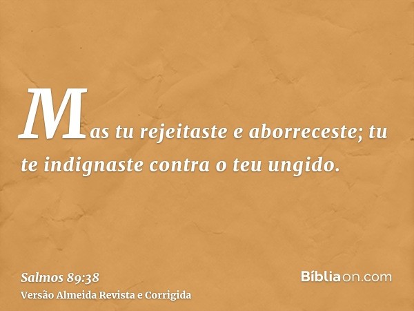 Mas tu rejeitaste e aborreceste; tu te indignaste contra o teu ungido.