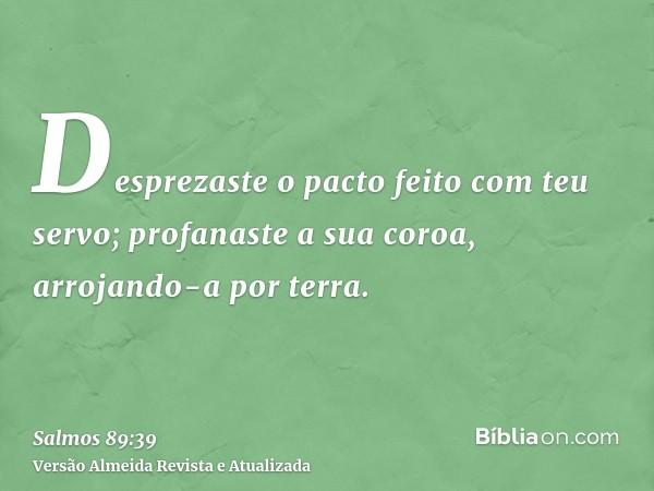 Desprezaste o pacto feito com teu servo; profanaste a sua coroa, arrojando-a por terra.