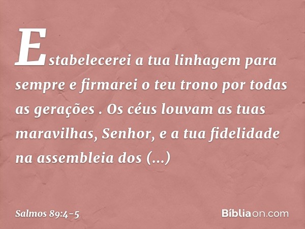 'Estabelecerei a tua linhagem para sempre
e firmarei o teu trono
por todas as gerações' ". Os céus louvam as tuas maravilhas, Senhor,
e a tua fidelidade na asse