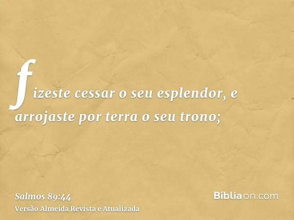 fizeste cessar o seu esplendor, e arrojaste por terra o seu trono;