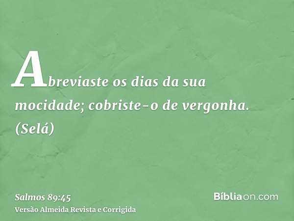 Abreviaste os dias da sua mocidade; cobriste-o de vergonha. (Selá)