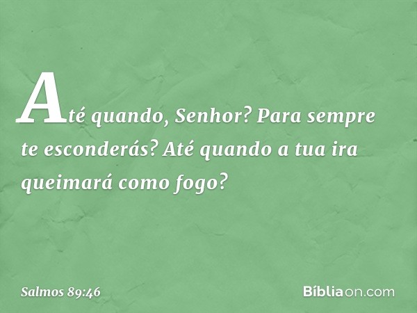 Até quando, Senhor?
Para sempre te esconderás?
Até quando a tua ira queimará como fogo? -- Salmo 89:46