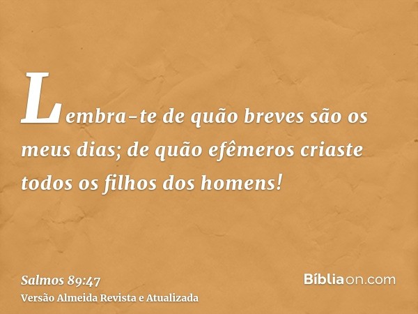 Lembra-te de quão breves são os meus dias; de quão efêmeros criaste todos os filhos dos homens!